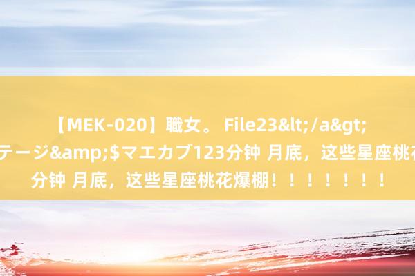 【MEK-020】職女。 File23</a>2011-05-20プレステージ&$マエカブ123分钟 月底，这些星座桃花爆棚！！！！！！！