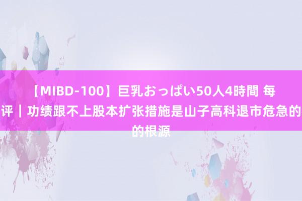 【MIBD-100】巨乳おっぱい50人4時間 每经热评｜功绩跟不上股本扩张措施是