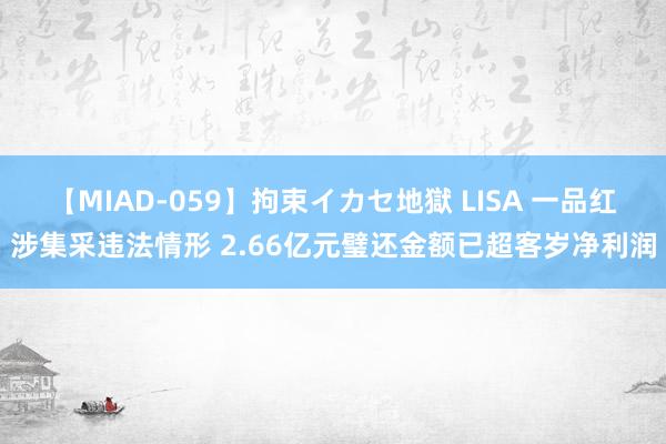 【MIAD-059】拘束イカセ地獄 LISA 一品红涉集采违法情形 2.66亿元