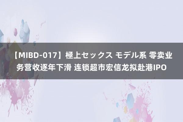 【MIBD-017】極上セックス モデル系 零卖业务营收逐年下滑 连锁超市宏信龙