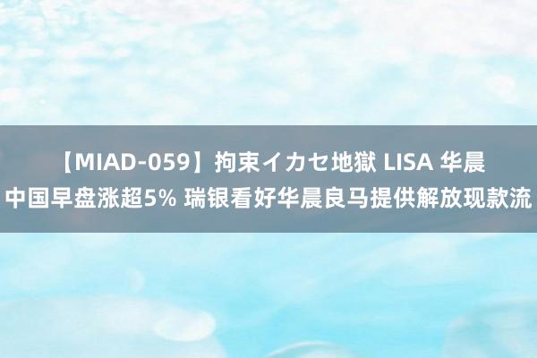 【MIAD-059】拘束イカセ地獄 LISA 华晨中国早盘涨超5% 瑞银看好华晨