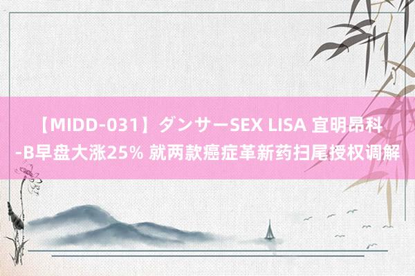 【MIDD-031】ダンサーSEX LISA 宜明昂科-B早盘大涨25% 就两款