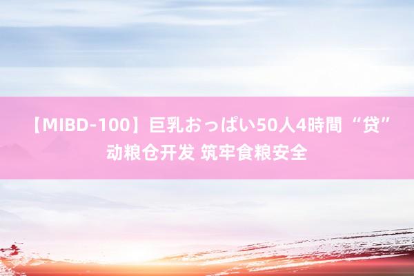 【MIBD-100】巨乳おっぱい50人4時間 “贷”动粮仓开发 筑牢食粮安全