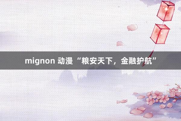 mignon 动漫 “粮安天下，金融护航”