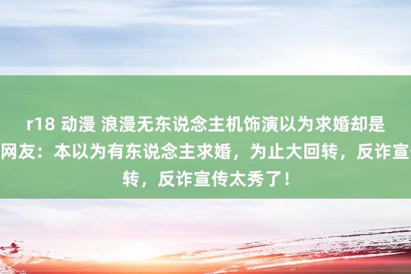 r18 动漫 浪漫无东说念主机饰演以为求婚却是反诈宣传 网友：本以为有东说念主求