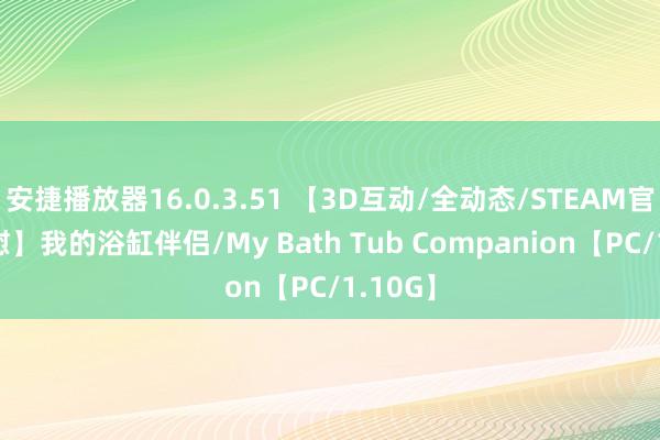 安捷播放器16.0.3.51 【3D互动/全动态/STEAM官中/自慰】我的浴缸伴侣/My Bath Tub Companion【PC/1.10G】