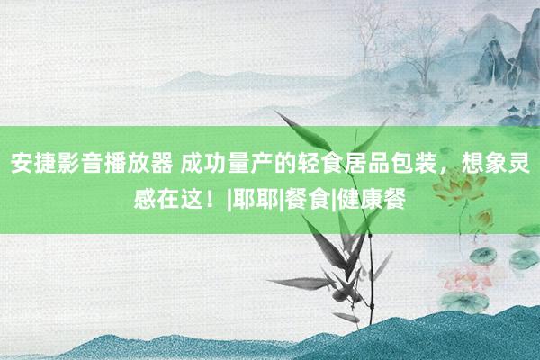 安捷影音播放器 成功量产的轻食居品包装，想象灵感在这！|耶耶|餐食|健康餐