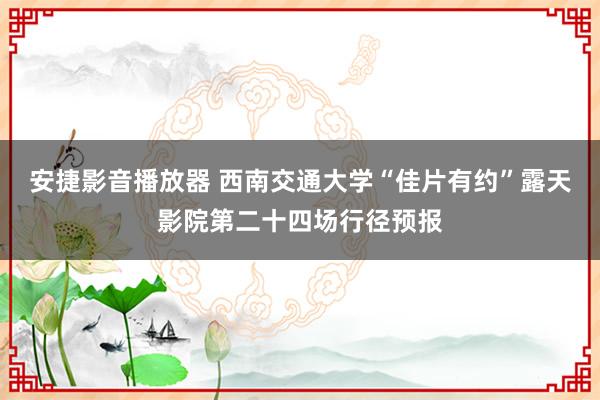 安捷影音播放器 西南交通大学“佳片有约”露天影院第二十四场行径预报