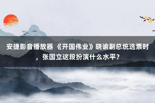 安捷影音播放器 《开国伟业》晓谕副总统选票时，张国立这段扮演什么水平？