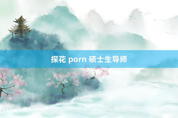 探花 porn 硕士生导师