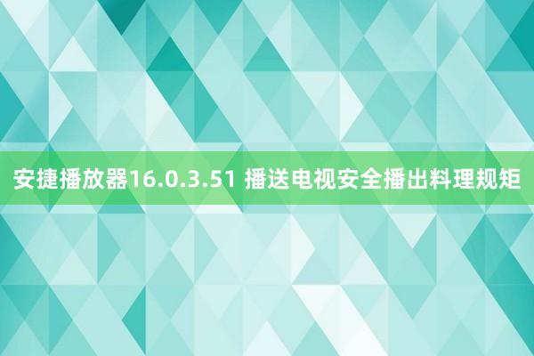 安捷播放器16.0.3.51 播送电视安全播出料理规矩