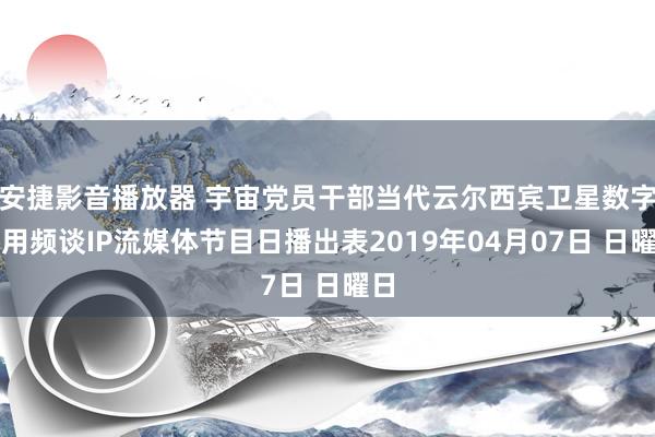 安捷影音播放器 宇宙党员干部当代云尔西宾卫星数字专用频谈IP流媒体节目日播出表2019年04月07日 日曜日