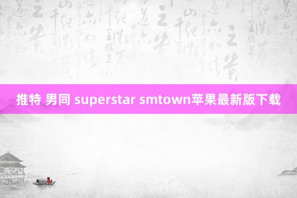 推特 男同 superstar smtown苹果最新版下载