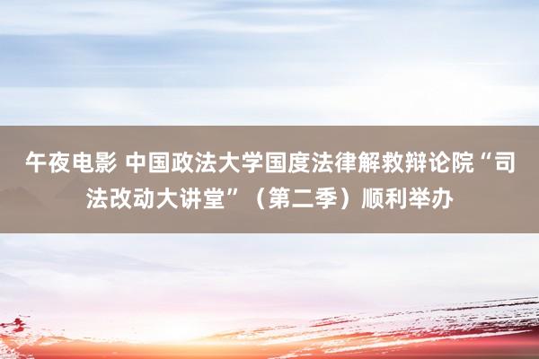 午夜电影 中国政法大学国度法律解救辩论院“司法改动大讲堂”（第二季）顺利举办