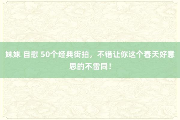 妹妹 自慰 50个经典街拍，不错让你这个春天好意思的不雷同！