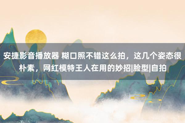 安捷影音播放器 糊口照不错这么拍，这几个姿态很朴素，网红模特王人在用的妙招|脸型