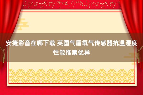 安捷影音在哪下载 英国气盾氧气传感器抗温湿度性能推崇优异