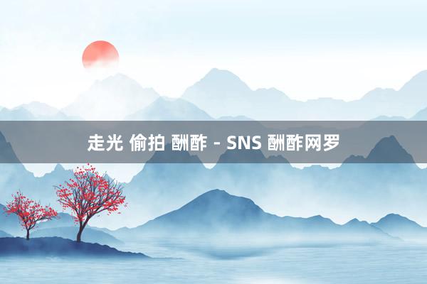 走光 偷拍 酬酢 - SNS 酬酢网罗